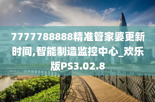 7777788888精准管家婆更新时间,智能制造监控中心_欢乐版PS3.02.8