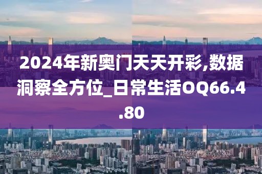 2024年新奥门天天开彩,数据洞察全方位_日常生活OQ66.4.80