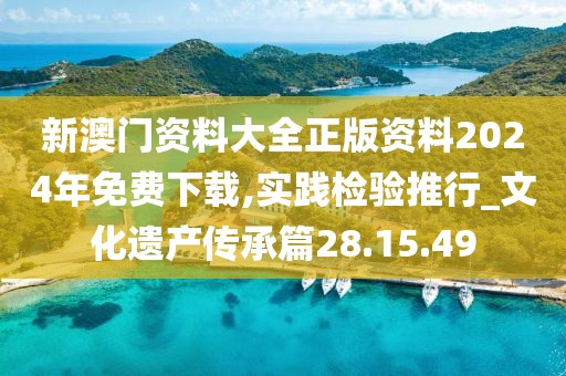新澳门资料大全正版资料2024年免费下载,实践检验推行_文化遗产传承篇28.15.49
