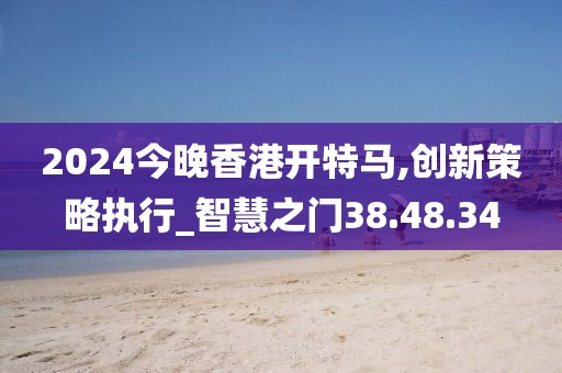 2024今晚香港开特马,创新策略执行_智慧之门38.48.34