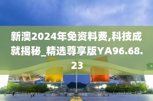 新澳2024年免资料费,科技成就揭秘_精选尊享版YA96.68.23