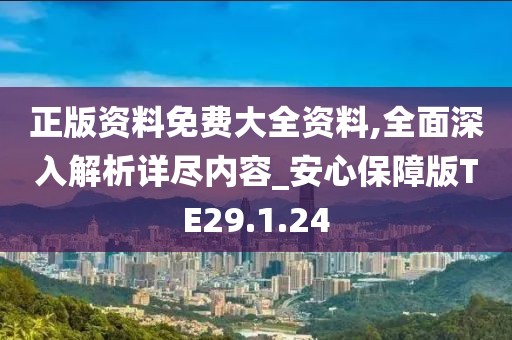 正版资料免费大全资料,全面深入解析详尽内容_安心保障版TE29.1.24