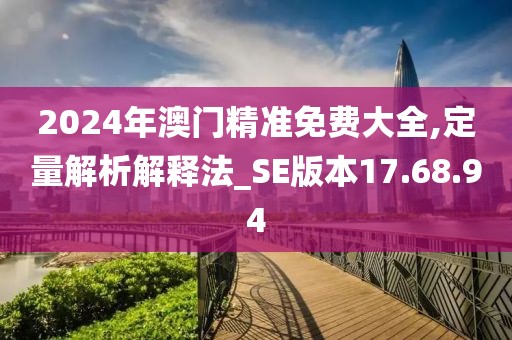 2024年澳门精准免费大全,定量解析解释法_SE版本17.68.94