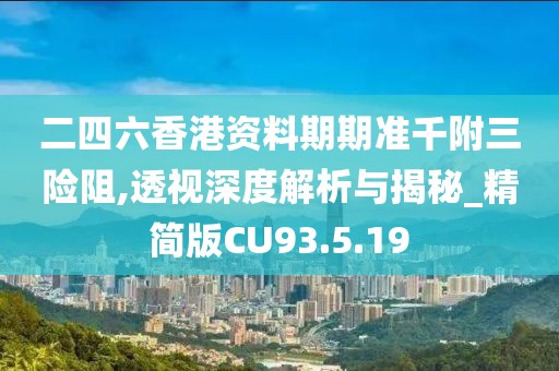 二四六香港资料期期准千附三险阻,透视深度解析与揭秘_精简版CU93.5.19