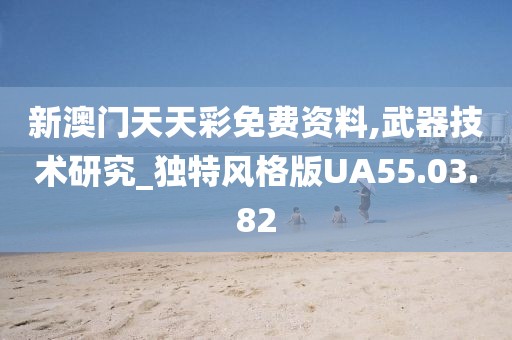 新澳门天天彩免费资料,武器技术研究_独特风格版UA55.03.82