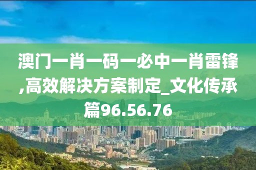 澳门一肖一码一必中一肖雷锋,高效解决方案制定_文化传承篇96.56.76