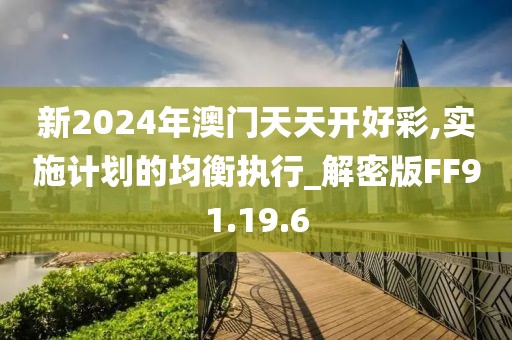 新2024年澳门天天开好彩,实施计划的均衡执行_解密版FF91.19.6