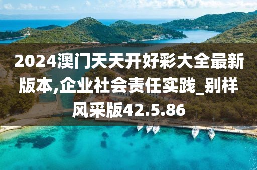 2024澳门天天开好彩大全最新版本,企业社会责任实践_别样风采版42.5.86