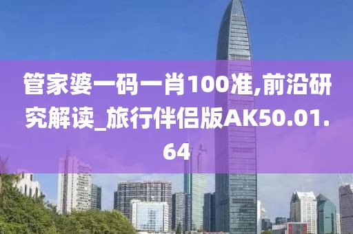 管家婆一码一肖100准,前沿研究解读_旅行伴侣版AK50.01.64