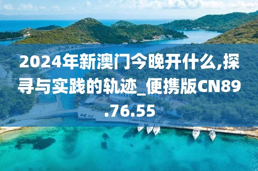 2024年新澳门今晚开什么,探寻与实践的轨迹_便携版CN89.76.55