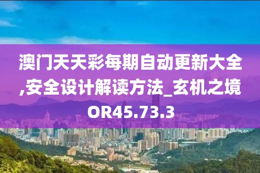澳门天天彩每期自动更新大全,安全设计解读方法_玄机之境OR45.73.3