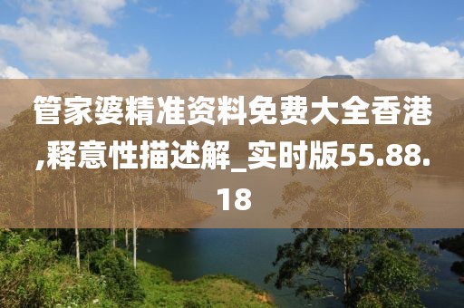管家婆精准资料免费大全香港,释意性描述解_实时版55.88.18