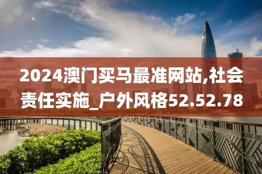 2024澳门买马最准网站,社会责任实施_户外风格52.52.78