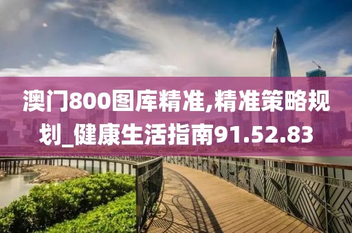 澳门800图库精准,精准策略规划_健康生活指南91.52.83