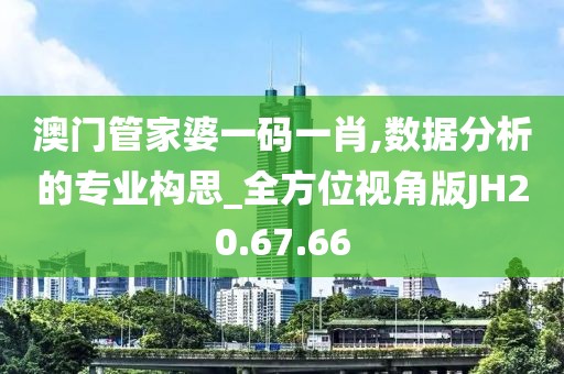 澳门管家婆一码一肖,数据分析的专业构思_全方位视角版JH20.67.66