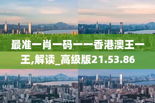 最准一肖一码一一香港澳王一王,解读_高级版21.53.86