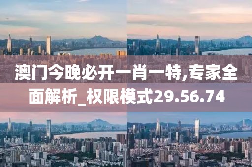 澳门今晚必开一肖一特,专家全面解析_权限模式29.56.74