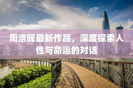 周浩晖最新作品，深度探索人性与命运的对话
