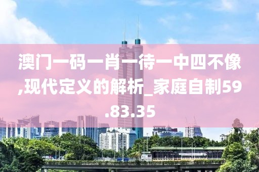澳门一码一肖一待一中四不像,现代定义的解析_家庭自制59.83.35