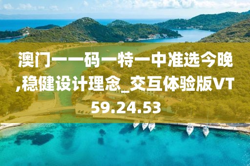 澳门一一码一特一中准选今晚,稳健设计理念_交互体验版VT59.24.53