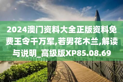 2024澳门资料大全正版资料免费王令千万军,若男花木兰,解读与说明_高级版XP85.08.69