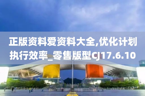 正版资料爱资料大全,优化计划执行效率_零售版型CJ17.6.10