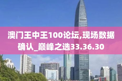 澳门王中王100论坛,现场数据确认_巅峰之选33.36.30