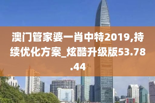澳门管家婆一肖中特2019,持续优化方案_炫酷升级版53.78.44