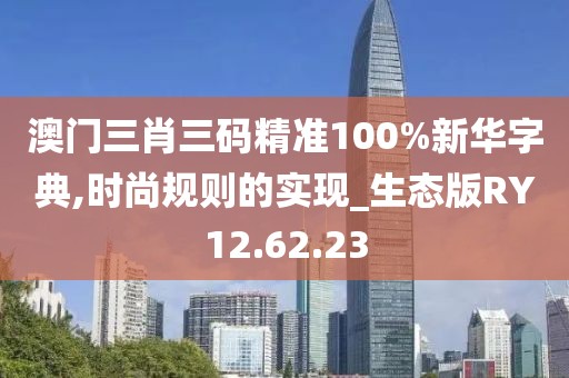 澳门三肖三码精准100%新华字典,时尚规则的实现_生态版RY12.62.23