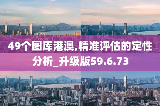49个图库港澳,精准评估的定性分析_升级版59.6.73