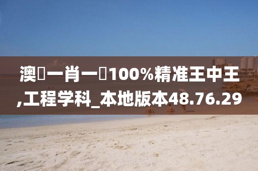 澳門一肖一碼100%精准王中王,工程学科_本地版本48.76.29