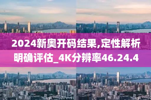2024新奥开码结果,定性解析明确评估_4K分辨率46.24.4