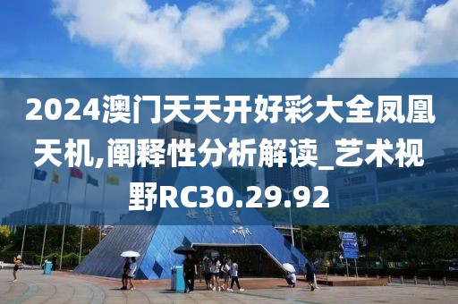 2024澳门天天开好彩大全凤凰天机,阐释性分析解读_艺术视野RC30.29.92