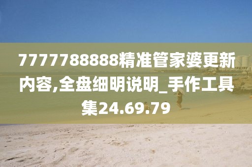 7777788888精准管家婆更新内容,全盘细明说明_手作工具集24.69.79