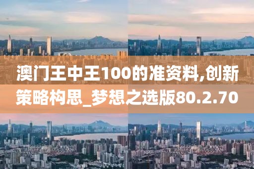 澳门王中王100的准资料,创新策略构思_梦想之选版80.2.70