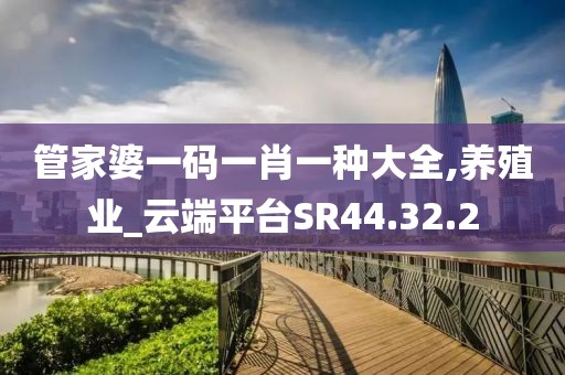 管家婆一码一肖一种大全,养殖业_云端平台SR44.32.2