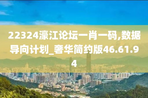 22324濠江论坛一肖一码,数据导向计划_奢华简约版46.61.94