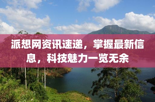 派想网资讯速递，掌握最新信息，科技魅力一览无余