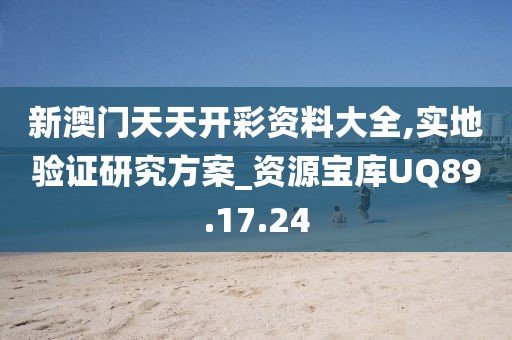 新澳门天天开彩资料大全,实地验证研究方案_资源宝库UQ89.17.24