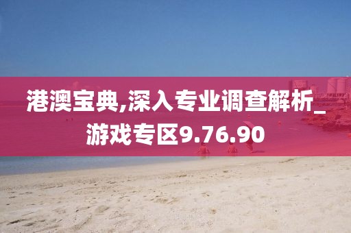 港澳宝典,深入专业调查解析_游戏专区9.76.90