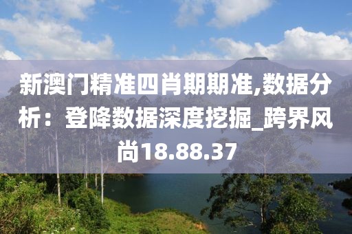 新澳门精准四肖期期准,数据分析：登降数据深度挖掘_跨界风尚18.88.37
