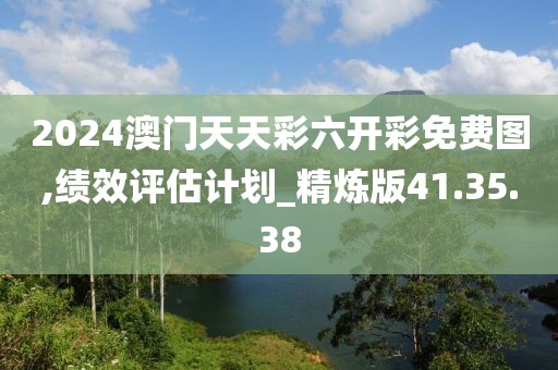 2024澳门天天彩六开彩免费图,绩效评估计划_精炼版41.35.38