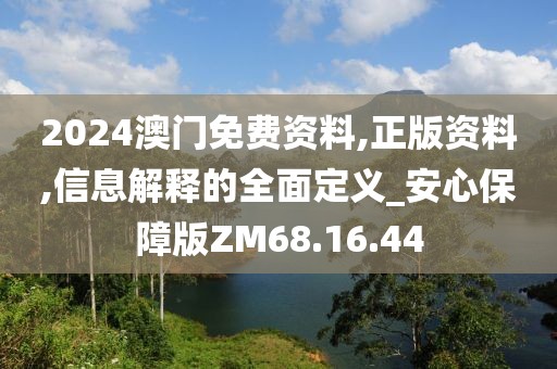 2024澳门免费资料,正版资料,信息解释的全面定义_安心保障版ZM68.16.44