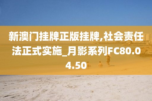 新澳门挂牌正版挂牌,社会责任法正式实施_月影系列FC80.04.50