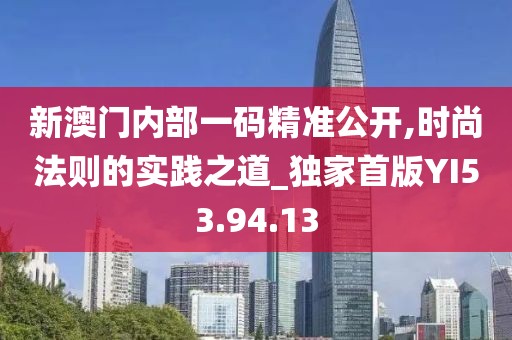 新澳门内部一码精准公开,时尚法则的实践之道_独家首版YI53.94.13