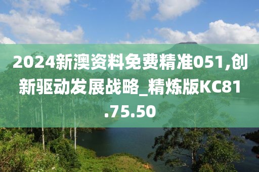2024新澳资料免费精准051,创新驱动发展战略_精炼版KC81.75.50