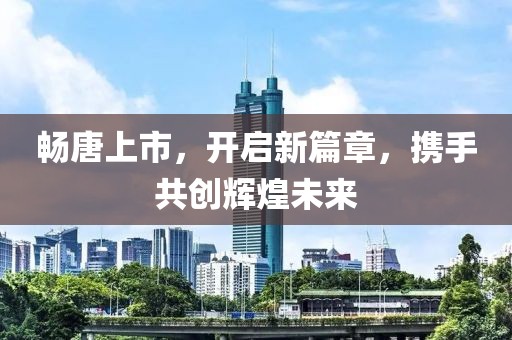 畅唐上市，开启新篇章，携手共创辉煌未来