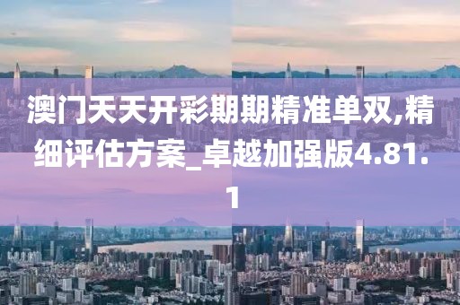澳门天天开彩期期精准单双,精细评估方案_卓越加强版4.81.1