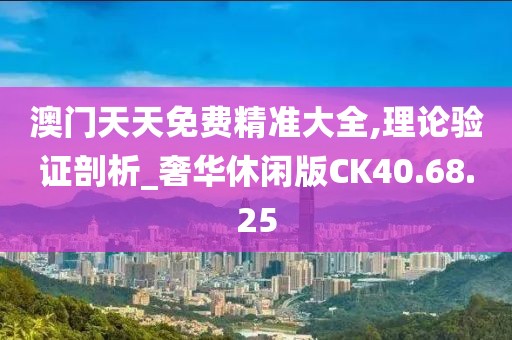 澳门天天免费精准大全,理论验证剖析_奢华休闲版CK40.68.25