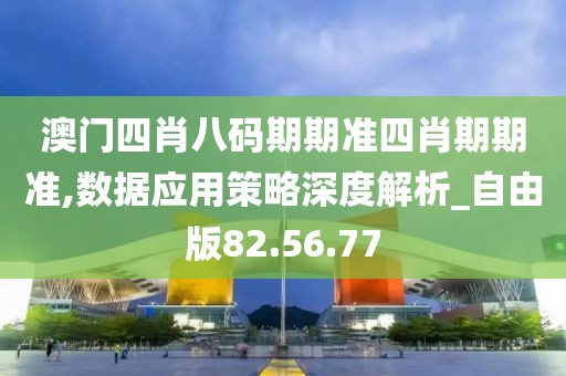 澳门四肖八码期期准四肖期期准,数据应用策略深度解析_自由版82.56.77